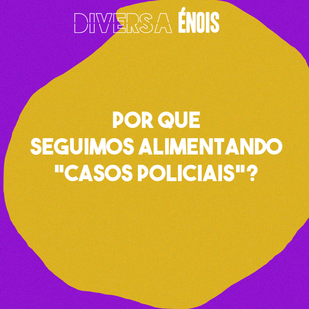 Por que seguimos alimentando “casos policiais”?